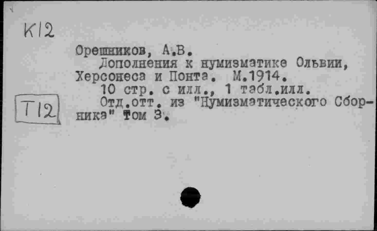 ﻿Klä
Орешников, А.В.
Дополнения к нумизматике Ольвии, Херсонеса и Понта. М.1914.
10 стр. с илл., 1 табл.илл.
Отд.отт. из "Нумизматического Сборника" Том 3.